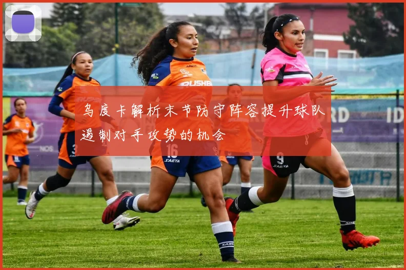乌度卡解析末节防守阵容提升球队遏制对手攻势的机会