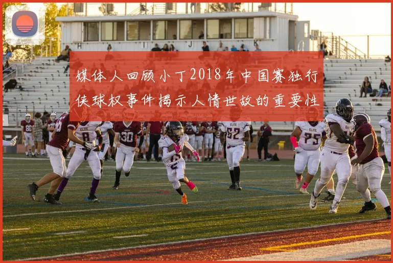 媒体人回顾小丁2018年中国赛独行侠球权事件揭示人情世故的重要性