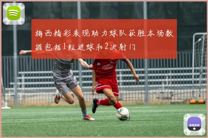 梅西精彩表现助力球队获胜本场数据包括1粒进球和2次射门