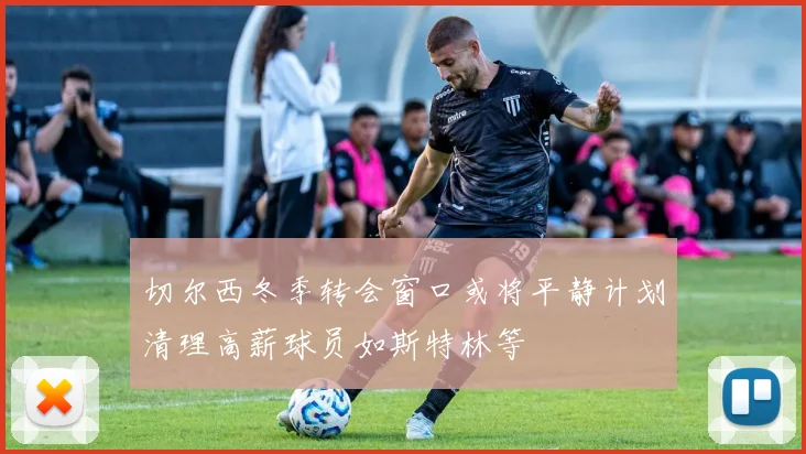 切尔西冬季转会窗口或将平静计划清理高薪球员如斯特林等