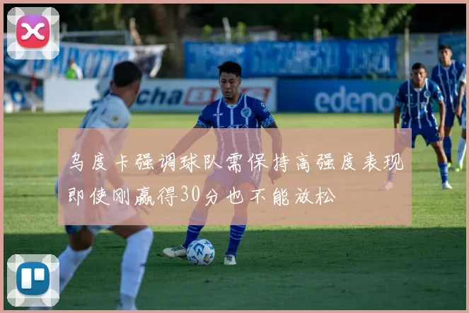 乌度卡强调球队需保持高强度表现即使刚赢得30分也不能放松
