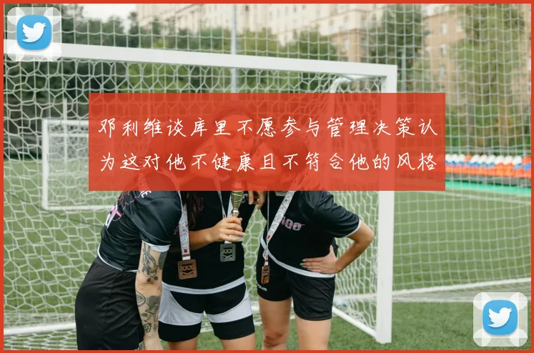 邓利维谈库里不愿参与管理决策认为这对他不健康且不符合他的风格