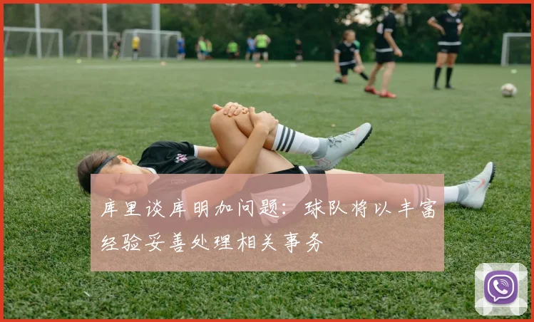 库里谈库明加问题：球队将以丰富经验妥善处理相关事务